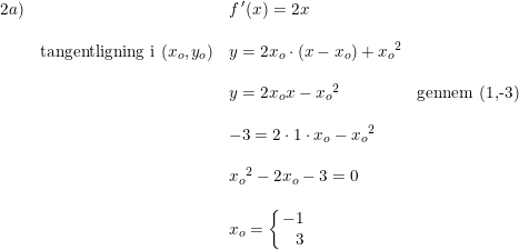 \small \begin{array}{lllll}2a)&&f{\, }'(x)=2x\\\\&\textup{tangentligning i }(x_o,y_o) &y=2x_o\cdot (x-x_o)+{x_o}^2\\\\&&y=2x_ox-{x_o}^2&\textup{gennem (1,-3)} \\\\&&-3=2\cdot 1\cdot x_o-{x_o}^2\\\\&&{x_o}^2-2x_o-3=0\\\\&&x_o=\left\{\! \! \begin{array}{rl}-1\\3 \end{array}\right. \end{array}