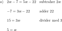 \small \begin{array}{lllll}a)&2\ae -7=5\ae -22&\textup{subtraher 2\ae }\\\\&-7=3\ae -22&\textup{adder 22}\\\\&15=3\ae &\textup{divider med 3}\\\\&5=\ae \end{array}