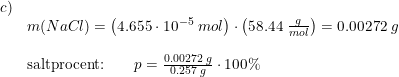 \small \begin{array}{lllll}c)\\&m(NaCl)=\left ( 4.655\cdot 10^{-5}\; mol \right )\cdot \left ( 58.44\; \frac{g}{mol} \right )=0.00272\; g\\\\&\textup{saltprocent:}\qquad p=\frac{0.00272\; g}{0.257\; g}\cdot 100\% \end{array}
