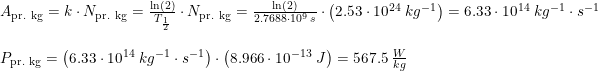 \small \begin{array}{llllll} & A_{\textup{pr. kg}}=k\cdot N_{\textup{pr. kg}} = \frac{\ln(2)}{T_{\frac{1}{2}}}\cdot N_{\textup{pr. kg}} = \frac{\ln(2)}{2.7688\cdot 10^9\;s}\cdot \left ( 2.53\cdot 10^{24}\; kg^{-1} \right ) = 6.33\cdot 10^{14}\; kg^{-1} \cdot s^{-1} \\\\ & P_{\textup{pr. kg}} = \left (6.33 \cdot 10^{14} \; kg^{-1} \cdot s^{-1} \right ) \cdot \left ( 8.966 \cdot 10^{-13}\; J \right ) = 567.5 \; \frac{W}{kg} \end{array}