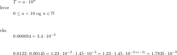 \small \begin{array}{llllll} & T=a\cdot 10^n\\ \textup{hvor}\\&0\leq a<10\textup{ og }n\in\mathbb{N}\\\\\\ \textup{eks}\\& 0.000034=3.4\cdot 10^{-5}\\\\\\& 0.0123\cdot 0.00145=1.23\cdot 10^{-2}\cdot 1.45\cdot 10^{-3}=1.23\cdot 1.45\cdot 10^{-2+(-3)}=1.7835\cdot 10^{-5} \end{array}