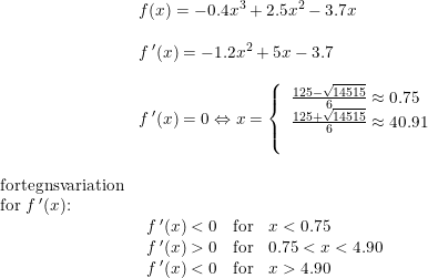 \small \begin{array}{llllll} & f(x)=-0.4x^3+2.5x^2-3.7x\\\\& f{\,}'(x)=-1.2x^2+5x-3.7\\\\& f{\,}'(x)=0\Leftrightarrow x=\left\{\begin{array}{lll} \frac{125-\sqrt{14515}}{6}\approx0.75\\ \frac{125+\sqrt{14515}}{6}\approx 40.91\\\\ \end{array}\right.\\\\ \textup{fortegnsvariation}\\ \textup{for }f{\,}'(x)\textup{:}\\& \begin{array}{llllll} f{\,}'(x)<0&\textup{for} &x<0.75\\ f{\,}'(x)>0&\textup{for}&0.75<x<4.90\\ f{\,}'(x)<0&\textup{for} &x>4.90 \end{array}\end{array}