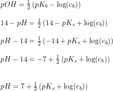 \small \begin{array}{llllll} && pOH=\frac{1}{2}\left ( pK_b-\log(c_b) \right )\\\\&& 14-pH=\frac{1}{2}\left ( 14-pK_s+\log(c_b) \right )\\\\&& pH-14=\frac{1}{2}\left ( -14+pK_s+\log(c_b) \right )\\\\&& pH-14=-7+\frac{1}{2}\left (pK_s+\log(c_b) \right )\\\\\\&& pH=7+\frac{1}{2}\left (pK_s+\log(c_b) \right ) \end{array}