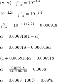 \small \begin{array}{llllll} &(c\cdot \alpha) \cdot \frac{\alpha }{1-\alpha }=10^{-4.4}\\\\ &10^{-2.24}\cdot \frac{\alpha }{1-\alpha }=10^{-4.4}\\\\ &\frac{\alpha }{1-\alpha }=10^{-4.4+2.24}=0.006918\\\\ &\alpha =0.006918(1-\alpha )\\\\ &\alpha =0.006918-0.006918\alpha \\\\ &(1+0.006918)\alpha =0.006918\\\\ &\alpha =\frac{0.006918}{1+0.006918}=0.0068\\\\ &\alpha =0.0068\cdot 100\%=0.68\% \end{array}