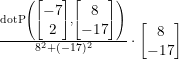 \small \begin{array}{llllll} \frac{\textup{dotP}\left ( \begin{bmatrix} -7\\2 \end{bmatrix},\begin{bmatrix} 8\\-17 \end{bmatrix} \right )}{8^2+(-17)^2}\cdot \begin{bmatrix} 8\\-17 \end{bmatrix} \end{array}