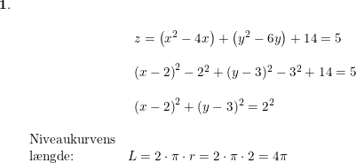 \small \begin{array}{llllll} \mathbf{1.}\\& \begin{array}{llllll} \\& \begin{array}{llllll} z=\left (x^2-4x \right )+\left ( y^2-6y \right )+14=5\\\\ \left ( x-2 \right )^2-2^2+(y-3)^2-3^2+14=5\\\\ \left ( x-2 \right )^2+(y-3)^2=2^2 \end{array}\\\\ \textup{Niveaukurvens}\\ \textup{l\ae ngde:}&L=2\cdot \pi\cdot r=2\cdot \pi\cdot 2=4\pi \end{array} \end{array}