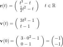 \small \begin{array}{llllll} \mathbf{r}(t)=\left(\begin{array}{ll} t^3-t\\\frac{1}{2}t^2-t \end{array} \right )\quad t\in\mathbb{R}\\\\ \mathbf{v}(t)=\left(\begin{array}{ll} 3t^2-1\\ t-1 \end{array} \right )\\\\ \mathbf{v}(0)=\left(\begin{array}{ll} 3\cdot 0^2-1\\ 0-1 \end{array} \right )=\begin{pmatrix} -1\\-1 \end{pmatrix} \end{array}