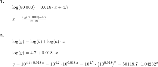 \small \begin{array}{llllll} \textbf{1.}\\&& \log(80\;000)=0.018\cdot x+4.7\\\\&& x=\frac{\log(80\;000)-4.7}{0.018}\\\\\\ \textbf{2.}\\&& \log(y)=\log(b)+\log(a)\cdot x\\\\&& \log(y)=4.7+0.018\cdot x\\\\&& y=10^{4.7+0.018\cdot x}=10^{4.7}\cdot 10^{0.018\cdot x}=10^{4.7}\cdot\left ( 10^{0.018} \right )^x=50118.7\cdot 1.04232^x \end{array}