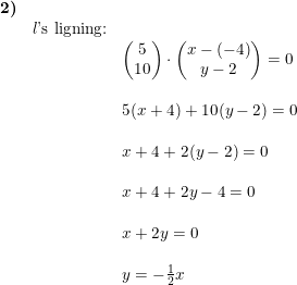 \small \begin{array}{llllll} \textbf{2)}\\& l\textup{'s ligning:}\\&& \begin{pmatrix} 5\\1 0 \end{pmatrix}\cdot \begin{pmatrix} x-(-4)\\y-2 \end{pmatrix}=0\\\\&& 5(x+4)+10(y-2)=0\\\\&& x+4+2(y-2)=0\\\\&& x+4+2y-4=0\\\\&& x+2y=0\\\\&& y=-\frac{1}{2}x \end{array}