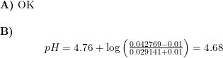 \small \begin{array}{llllll} \textbf{A)}\textup{ OK}\\\\ \textbf{B)}\\& pH=4.76+\log\left ( \frac{0.042769-0.01}{0.029141+0.01} \right )=4.68 \end{array}