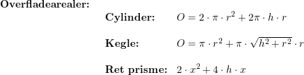 \small \begin{array}{llllll} \textbf{Overfladearealer:}\\& \begin{array}{llllll} \textbf{Cylinder:}&O=2\cdot \pi\cdot r^2+2\pi\cdot h\cdot r\\\\ \textbf{Kegle:}&O=\pi\cdot r^2+\pi\cdot \sqrt{h^2+r^2}\cdot r\\\\ \textbf{Ret prisme:}&2\cdot x^2+4\cdot h\cdot x \end{array}\end{array}