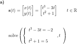 \small \begin{array}{llllll} \textbf{a)}\\& \textbf{s}(t)=\begin{bmatrix} x(t)\\y(t) \end{bmatrix}=\begin{bmatrix} t^3-3t\\ t^2+1 \end{bmatrix}\qquad t\in\mathbb{R}\\\\\\& \textup{solve}\left ( \left\{\begin{array}{lll}t^3-3t=-2\\&,t\\t^2+1=5 \end{array}\right. \right ) \end{array}