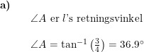 \small \begin{array}{llllll} \textbf{a)}\\&& \angle A \textup{ er }l\textup{'s retningsvinkel}\\\\&& \angle A =\tan^{-1}\left ( \frac{3}{4} \right )=36.9\degree \end{array}
