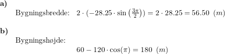 \small \begin{array}{llllll} \textbf{a)}\\&\textup{Bygningsbredde:}&2\cdot (-28.25\cdot \sin\left ( \frac{3\pi}{2} \right ))=2\cdot 28.25=56.50\;\;(m)\\\\ \textbf{b)}\\& \textup{Bygningsh\o jde:}\\&& 60-120\cdot \cos(\pi)=180\;\;(m) \end{array}
