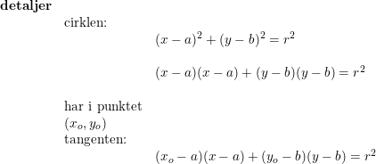 \small \begin{array}{llllll} \textbf{detaljer}\\& \textup{cirklen:}\\&&(x-a)^2+(y-b)^2=r^2\\\\&& (x-a)(x-a)+(y-b)(y-b)=r^2\\\\& \textup{har i punktet}\\& (x_o,y_o)\\& \textup {tangenten:}\\&& (x_o-a)(x-a)+(y_o-b)(y-b)=r^2 \end{array}