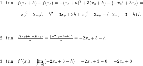 \small \begin{array}{llllll} \textup{1. trin}&f(x_o+h)-f(x_o)=-(x_o+h)^2+3(x_o+h)-\left ( -{x_o}^2 +3x_o\right )=\\\\ &-{x_o}^2-2x_oh-h^2+3x_o+3h+{x_o}^2-3x_o=\left (-2x_o+3-h \right )h\\\\\\\\ \textup{2. trin}&\frac{f(x_o+h)-f(x_o)}{h}=\frac{\left (-2x_o+3-h \right )h}{h}=-2x_o+3-h\\\\\\\\ \textup{3. trin}&f{\, }'(x_o)=\underset{h \to 0}{\lim} \left (-2x_o+3-h \right )=-2x_o+3-0=-2x_o+3 \end{array}