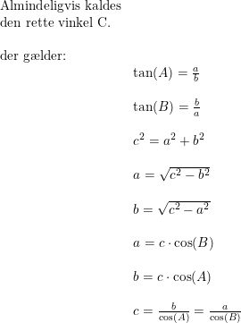 \small \begin{array}{llllll} \textup{Almindeligvis kaldes}\\ \textup{den rette vinkel C.}\\\\ \textup{der g\ae lder:}\\ &\tan(A)=\frac{a}{b}\\\\ &\tan(B)=\frac{b}{a}\\\\ &c^2=a^2+b^2\\\\ &a=\sqrt{c^2-b^2}\\\\ &b=\sqrt{c^2-a^2}\\\\ &a=c\cdot \cos(B)\\\\ &b=c\cdot \cos(A)\\\\ &c=\frac{b}{\cos(A)}=\frac{a}{\cos(B)} \end{array}
