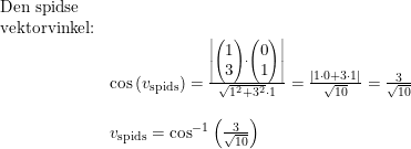 \small \begin{array}{llllll} \textup{Den spidse}\\ \textup{vektorvinkel:}\\& \cos\left ( v_{\textup{spids}} \right )=\frac{\left | \begin{pmatrix} 1\\3 \end{pmatrix} \cdot \begin{pmatrix} 0\\1 \end{pmatrix}\right|}{\sqrt{1^2+3^2}\cdot 1}=\frac{\left | 1\cdot 0+3\cdot 1 \right |}{\sqrt{10}}=\frac{3}{\sqrt{10}}\\\\& v_{\textup{spids}}=\cos^{-1}\left ( \frac{3}{\sqrt{10}} \right ) \end{array}