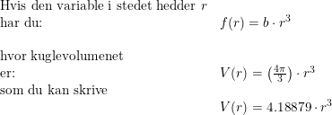 \small \begin{array}{llllll} \textup{Hvis den variable i stedet hedder }r\\ \textup{har du:}&f(r)=b\cdot r^3\\\\ \textup{hvor kuglevolumenet}\\ \textup{er:}&V(r)=\left ( \frac{4\pi}{3} \right )\cdot r^3\\ \textup{som du kan skrive}\\&V(r) = 4.18879\cdot r^3 \end{array}