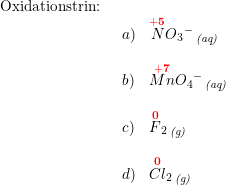 \small \begin{array}{llllll} \textup{Oxidationstrin:}\\& \begin{array}{llllll} a)&\overset{{\color{Red} \mathbf{+5}}}{N}{O_3}^-\,_{\textit{(aq)}}\\\\ b)&\overset{{\color{Red} \mathbf{+7}}}{Mn}{O_4}^-\,_{\textit{(aq)}}\\\\ c)&\overset{\mathbf{{\color{Red} 0}}}{F}_2\,_{\textit{(g)}}\\\\ d)&\overset{\mathbf{{\color{Red} 0}}}{Cl}_2\,_{\textit{(g)}} \end{array} \end{array}