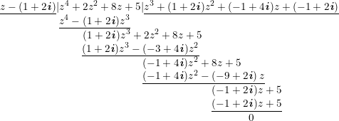 \small \begin{array}{llllll} \underline{z-(1+2\textbf{\textit{i}})}|z^4+2z^2+8z+5|\underline{z^3+(1+2\textbf{\textit{i}})z^2+ (-1+4\textbf{\textit{i}})z+ (-1+2\textbf{\textit{i}})}\\ \qquad \qquad \quad \; \, \underline{z^4-(1+2\textbf{\textit{i}})z^3}\\ \qquad \qquad \qquad \; \; \; \; \; \; (1+2\textbf{\textit{i}})z^3+2z^2+8z+5\\ \qquad \qquad \qquad \quad\; \;\underline{ (1+2\textbf{\textit{i}})z^3-(-3+4\textbf{\textit{i}})z^2}\\ \qquad \qquad \qquad \qquad \qquad\qquad\quad\, (-1+4\textbf{\textit{i}})z^2+8z+5\\ \qquad \qquad \qquad \qquad \qquad \qquad \quad\, \underline{(-1+4\textbf{\textit{i}})z^2-\left (-9+2\textbf{\textit{i}} \right )z}\\ \qquad \qquad \qquad \qquad \qquad \qquad\qquad \qquad \qquad \quad\; \, \, (-1+2\textbf{\textit{i}})z+5\\ \qquad \qquad \qquad \qquad \qquad \qquad\qquad \qquad \qquad \quad\; \, \, \underline {(-1+2\textbf{\textit{i}})z+5}\\ \qquad \qquad \qquad \qquad \qquad \qquad\qquad \qquad \qquad \quad \qquad \qquad0 \end{array}