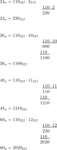\small \begin{array}{llllll} 24_x=110_{III}\cdot 2_{III}\\& \underline{110\cdot 2}\\& 220\\ 24_x=220_{III}\\\\\\ 36_x=110_{III}\cdot 10_{III}\\& \underline{110\cdot 10}\\& 000\\& \! \! \!\underline {110\, \, \, \, }\\& \! \! \! 1100\\ 36_x=1100_{III}\\\\\\ 48_x=110_{III}\cdot 11_{III}\\& \underline{110\cdot 11}\\& 110\\& \ \! \! \!\! \! \underline{110\, \, \, \, }\\& \! \! \! 1210\\ 48_x=1210_{III}\\\\ 60_x=110_{III}\cdot 12_{III}\\& \underline{110\cdot 12}\\& 220\\& \! \! \! \underline{110\, \, \, \, }\\& \! \! \! 2020\\ 60_x=2020_{III} \end{array}