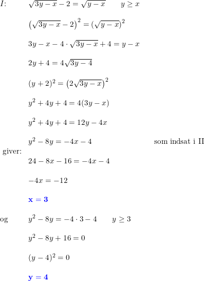 \small \begin{array}{llllll} I\textup{:}&\sqrt{3y-x}-2=\sqrt{y-x}\qquad y\geq x\\\\ &\left (\sqrt{3y-x}-2 \right )^2=\left (\sqrt{y-x} \right )^2\\\\ &3y-x-4\cdot \sqrt{3y-x}+4=y-x\\\\ &2y+4=4\sqrt{3y-4}\\\\ &(y+2)^2=\left (2\sqrt{3y-x} \right )^2\\\\ &y^2+4y+4=4(3y-x)\\\\ &y^2+4y+4=12y-4x\\\\ &y^2-8y=-4x-4&&\textup{som indsat i II}\\ \textup{ giver:}\\ &24-8x-16=-4x-4\\\\ &-4x=-12\\\\ &\mathbf{{\color{Blue} x=3}}\\\\ \textup{og}&y^2-8y=-4\cdot 3-4\qquad y\geq 3\\\\ &y^2-8y+16=0\\\\ &(y-4)^2=0\\\\ &\mathbf{{\color{Blue} y=4}} \end{array}