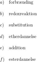 \small \begin{array}{llllll} a)&\textup{forbr\ae nding}\\\\ b)&\textup{redoxreaktion}\\\\ c)&\textup{substitution}\\\\ d)&\textup{etherdannelse}\\\\ e)&\textup{addition}\\\\ f)&\textup{esterdannelse} \end{array}