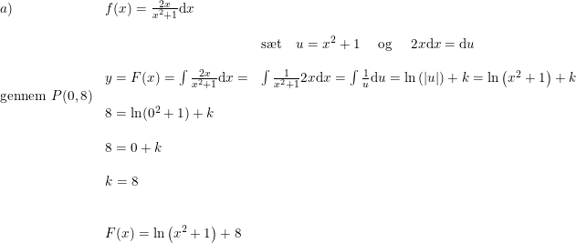 \small \begin{array}{llllll} a)&f(x)=\frac{2x}{x^2+1}\mathrm{d}x\\\\ &&\textup{s\ae t}\quad u=x^2+1\quad \textup{ og }\quad 2x\mathrm{d}x=\mathrm{d}u\\\\ &y=F(x)=\int \frac{2x}{x^2+1}\mathrm{d}x=&\int \frac{1}{x^2+1}2x\mathrm{d}x=\int \frac{1}{u}\mathrm{d}u=\ln\left ( \left | u \right | \right )+k=\ln\left ( x^2+1 \right )+k\\ \textup{gennem }P(0,8)\\ &8=\ln(0^2+1)+k\\\\ &8=0+k\\\\ &k=8\\\\\\ &F(x)=\ln\left ( x^2+1 \right )+8 \end{array}