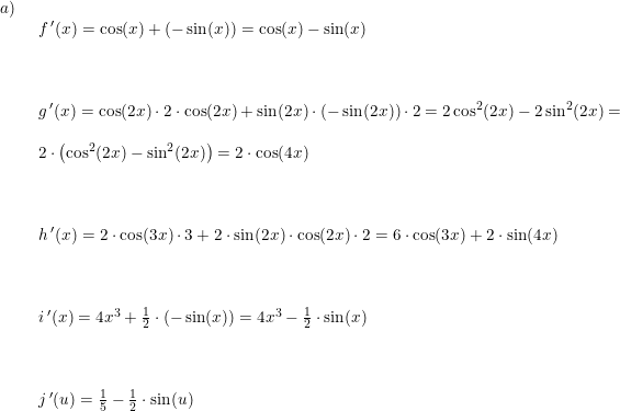 \small \begin{array}{llllll} a)\\& \begin{array}{llllll} f{\, }'(x)=\cos(x)+(-\sin(x))=\cos(x)-\sin(x)\\\\\\\\ g{\, }'(x)=\cos(2x)\cdot 2\cdot \cos(2x)+\sin(2x)\cdot \left ( -\sin(2x) \right )\cdot 2=2\cos^2(2x)-2\sin^2(2x)=\\\\ 2\cdot \left (\cos^2(2x) -\sin^2(2x) \right )=2\cdot \cos(4x)\\\\\\\\ h{\, }'(x)=2\cdot \cos(3x)\cdot 3+2\cdot \sin(2x)\cdot \cos(2x)\cdot 2=6 \cdot \cos(3x)+2\cdot \sin(4x)\\\\\\\\ i{\, }'(x)=4x^3+\frac{1}{2}\cdot (-\sin(x))=4x^3-\frac{1}{2}\cdot \sin(x)\\\\\\\\ j{\, }'(u)=\frac{1}{5}-\frac{1}{2}\cdot \sin(u) \end{array}\end{array}