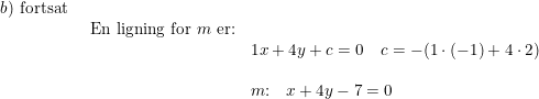\small \begin{array}{llllll} b) \textup{ fortsat}\\& \begin{array}{lllll} \textup{En ligning for }m\textup{ er:}\\&1x+4y+c=0\quad c=-(1\cdot (-1)+4\cdot 2)\\\\& m\textup{:}\quad x+4y-7=0 \end{array}\end{array}