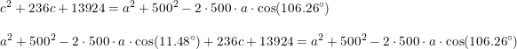 \small \begin{array}{llllll} c^2+236c+13924 =a^2+500^2-2\cdot 500\cdot a\cdot \cos(106.26\degree)\\\\ a^2+500^2-2\cdot 500\cdot a\cdot \cos(11.48\degree)+236c+13924 =a^2+500^2-2\cdot 500\cdot a\cdot \cos(106.26\degree) \end{array}
