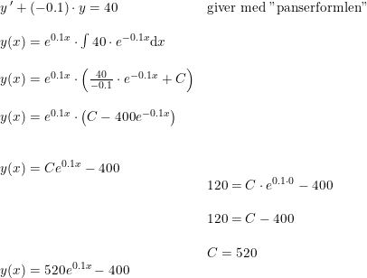 \small \begin{array}{llllll} y{\, }'+(-0.1)\cdot y=40&\textup{giver med "panserformlen"}\\\\ y(x)=e^{0.1x}\cdot \int 40\cdot e^{-0.1x}\mathrm{d}x\\\\ y(x)=e^{0.1x}\cdot \left ( \frac{40}{-0.1} \cdot e^{-0.1x}+C\right )\\\\ y(x)=e^{0.1x}\cdot \left ( C-400e^{-0.1x} \right )\\\\\\ y(x)=Ce^{0.1x}-400\\& 120=C\cdot e^{0.1\cdot 0}-400\\\\& 120=C-400\\\\& C=520\\ y(x)=520e^{0.1x}-400 \end{array}