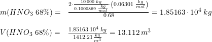 \small \begin{array}{llllll}& m(HNO_3\textup{ 68}\%)=&\frac{2\cdot \frac{10\,000\; kg}{0.1000869\; \frac{kg}{mol}}\cdot \left (0.06301\; \frac{kg}{mol} \right )}{0.68}=1.85163\cdot 10^4\; kg\\\\& V(HNO_3\textup{ 68}\%)=&\frac{1.85163\cdot 10^4\; kg}{1412.21\frac{kg}{m^3}}=13.112\;m^3 \end{array}
