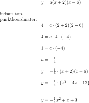 \small \begin{array}{llllll}& y=a(x+2)(x-6)\\\\ \textup{inds\ae t top-}\\ \textup{punktkoordinater:}\\& 4=a\cdot (2+2)(2-6)\\\\& 4=a\cdot 4\cdot (-4)\\\\& 1=a\cdot (-4)\\\\& a=-\frac{1}{4}\\\\& y=-\frac{1}{4}\cdot (x+2)(x-6)\\\\& y=-\frac{1}{4}\cdot \left ( x^2-4x-12 \right )\\\\\\& y=-\frac{1}{4}x^2+x+3 \end{array}