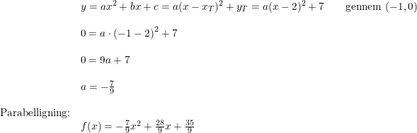 \small \begin{array}{llllll}& y=ax^2+bx+c=a(x-{x_T})^2+y_T=a(x-2)^2+7\qquad \textup{gennem }(-1,0)\\\\& 0=a\cdot \left (-1-2 \right )^2+7\\\\& 0=9a+7\\\\& a=-\frac{7}{9}\\\\ \textup{Parabelligning:}\\& f(x)=-\frac{7}{9}x^2+\frac{28}{9}x+\frac{35}{9} \end{array}