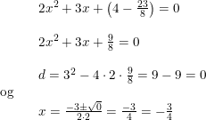 \small \begin{array}{llllll}&& 2x^2+3x+\left ( 4-\frac{23}{8} \right )=0\\\\&& 2x^2+3x+\frac{9}{8}=0\\\\&& d=3^2-4\cdot 2\cdot \frac{9}{8}=9-9=0\\\textup{og}\\&&x=\frac{-3\pm\sqrt{0}}{2\cdot 2}=\frac{-3}{4}=-\frac{3}{4} \end{array}