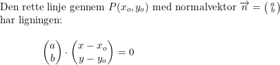 \small \begin{array}{llllll}&\textup{Den rette linje gennem } P(x_o,y_o) \textup{ med normalvektor }\overrightarrow{n}=\bigl(\begin{smallmatrix} a\\b \end{smallmatrix}\bigr)\\&\textup{har ligningen:}\\\\&\qquad \qquad\begin{pmatrix} a\\ b \end{pmatrix}\cdot \begin{pmatrix} x-x_o\\y-y_o \end{pmatrix}=0 \end{array}