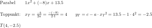 \small \begin{array}{llllll}\textup{Parabel}&1x^2+(-8)x+13.5\\\\ \textup{Toppunkt:}&x_T=\frac{-b}{2a}=\frac{-(-8)}{2\cdot 1}=4&&y_T=c-a\cdot {x_T}^2=13.5-1\cdot 4^2=-2.5\\\\T(4,-2.5) \end{array}