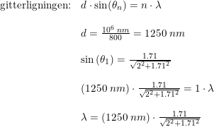 \small \begin{array}{llllll}\textup{gitterligningen:}&d\cdot \sin(\theta _{n})=n\cdot \lambda \\\\&d=\frac{10^6\; nm}{800}=1250\; nm\\\\&\sin\left ( \theta _1 \right )=\frac{1.71}{\sqrt{2^2+1.71^2}}\\\\&\left ( 1250\; nm \right )\cdot \frac{1.71}{\sqrt{2^2+1.71^2}}=1\cdot \lambda \\\\&\lambda =\left ( 1250\; nm \right )\cdot \frac{1.71}{\sqrt{2^2+1.71^2}} & \end{array}