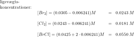 \small \begin{array}{llllll}\textup{ligev\ae gts-} \\ \textup{koncentrationer:}\\&\begin{array}{llll} \left [ Br_2 \right ]=(0.0305-0.006241)M&=&0.0243\; M\\\\ \left [ Cl_2 \right ]=(0.0243-0.006241)M&=&0.0181\; M \\\\\left [ BrCl \right ]=(0.0425+2\cdot 0.006241)M&=&0.0550\; M\\ \end{array} \end{array}