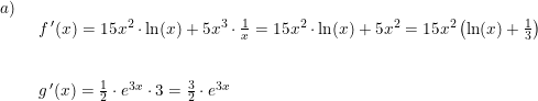 \small \begin{array}{llllll}a)\\& \begin{array}{llllll} f{\, }'(x)=15x^2\cdot \ln(x)+5x^3\cdot \frac{1}{x}=15x^2\cdot \ln(x)+5x^2=15x^2\left(\ln(x)+\frac{1}{3}\right)\\\\\\ g{\, }'(x)=\frac{1}{2}\cdot e^{3x}\cdot 3=\frac{3}{2}\cdot e^{3x} \end{array} \end{array}