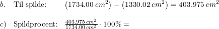 \small \begin{array}{llllll}b.&\textup{Til spilde:}&\left ( 1734.00\;cm^2 \right )-\left (1330.02\; cm^2 \right )=403.975\; cm^2\\\\c)&\textup{Spildprocent:}&\frac{403.975\; cm^2}{1734.00\;cm^2} \cdot 100\%=\end{array}