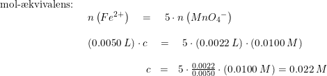\small \begin{array}{lllllll} \textup{mol-\ae kvivalens:}\\& \begin{array}{llllllllll} n\left (Fe^{2+} \right )\quad=\quad 5\cdot n\left (Mn{O_4}^- \right )\\\\ \left (0.0050\;L \right )\cdot c\quad=\quad5\cdot (0.0022\;L)\cdot \left ( 0.0100\;M \right )\\\\ \begin{array}{rllllllll} &&&&&\, \, \, c &=&5\cdot \frac{0.0022}{0.0050}\cdot (0.0100\;M)=0.022\;M\end{array} \end{array} \end{array}