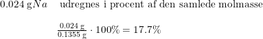 \small \begin{array}{lllllll} 0.024\;\mathrm{g} Na&\textup{ udregnes i procent af den samlede molmasse }\\\\& \frac{0.024\;\mathrm{g}}{0.1355\;\mathrm{g}}\cdot 100\%=17.7\%\\\\ \end{array}