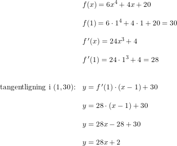 \small \begin{array}{lllllll}& f(x) = 6x^4 + 4x + 20 \\\\ & f(1) = 6 \cdot 1^4 + 4 \cdot 1 + 20 = 30 \\\\& f{\,}'(x) = 24x^3 + 4\\\\ & f{\,}'(1) = 24 \cdot 1^3 + 4 = 28 \\\\\\ \textup{tangentligning i }(1,30)\textup{:} & y = f{\,}'(1) \cdot (x - 1) + 30 \\\\& y = 28 \cdot (x - 1) + 30 \\\\ & y = 28 x - 28 + 30 \\\\ & y = 28x + 2 \end{array}