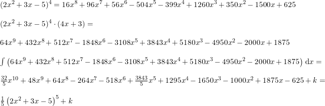\small \begin{array}{llllllll} (2x^2+3x-5)^4=16x^8+96x^7+56x^6-504x^5-399x^4+1260x^3+350x^2-1500x+625\\\\ (2x^2+3x-5)^4\cdot \left ( 4x+3 \right )=\\\\ 64x^9+432x^8+512x^7-1848x^6-3108x^5+3843x^4+5180x^3-4950x^2-2000x+1875\\\\ \int \left ( 64x^9+432x^8+512x^7-1848x^6-3108x^5+3843x^4+5180x^3-4950x^2-2000x+1875 \right )\,\mathrm{d}x=\\\\ \frac{32}{5}x^{10}+48x^9+64x^8-264x^7-518x^6+\frac{3843}{5}x^5+1295x^4-1650x^3-1000x^2+1875x-625+k=\\\\ \frac{1}{5}\left (2x^2+3x-5 \right )^5+k \end{array}