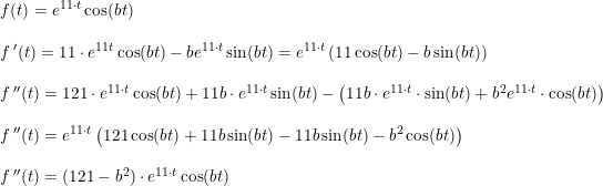 \small \begin{array}{llllllll} f(t)=e^{11\cdot t}\cos(bt)\\\\ f{\, }'(t)=11\cdot e^{11t}\cos(bt)- be^{11\cdot t}\sin(bt)=e^{11\cdot t}\left ( 11\cos(bt)-b\sin(bt) \right )\\\\ f{\, }''(t)=121\cdot e^{11\cdot t}\cos(bt)+11b\cdot e^{11\cdot t}\sin(bt)-\left ( 11b\cdot e^{11\cdot t}\cdot \sin(bt)+b^2e^{11\cdot t}\cdot \cos(bt) \right ) \\\\ f{\, }''(t)=e^{11\cdot t}\left ( 121\cos(bt)+11b\sin(bt)-11b\sin(bt)-b^2\cos(bt) \right )\\\\ f{\, }''(t)=(121-b^2)\cdot e^{11\cdot t}\cos(bt) \end{array}