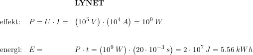 \small \begin{array}{llllllll}&&& \textbf{LYNET} \\\\ & \textup{effekt:} & P=U\cdot I =&\left (10^5\;V \right )\cdot \left ( 10^4\;A \right ) = 10^9\;W \\\\\\ & \textup{energi:}&E = &P\cdot t =\left ( 10^9\;W \right ) \cdot \left ( 20 \cdot 10^{-3}\;s \right ) = 2 \cdot 10^7\;J = 5.56\;kWh \end{array}