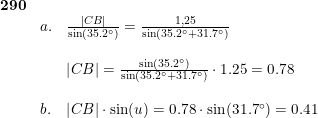 \small \begin{array}{llllllll}\mathbf{290}\\ &a. & \frac{\left | CB \right |}{\sin(35.2\degree)}=\frac{1,25}{\sin(35.2\degree+31.7\degree)}\\\\ &&\left | CB \right |=\frac{\sin(35.2\degree)}{\sin(35.2\degree+31.7\degree)}\cdot 1.25=0.78\\\\ &b.&\left | CB \right |\cdot \sin(u)=0.78\cdot \sin(31.7\degree)=0.41 \end{array}